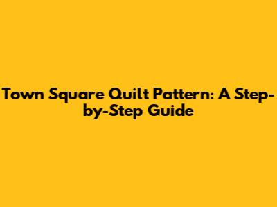 Town Square Quilt Pattern: A Step-by-Step Guide