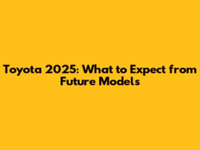 Toyota 2025: What to Expect from Future Models