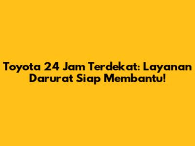Toyota 24 Jam Terdekat: Layanan Darurat Siap Membantu!