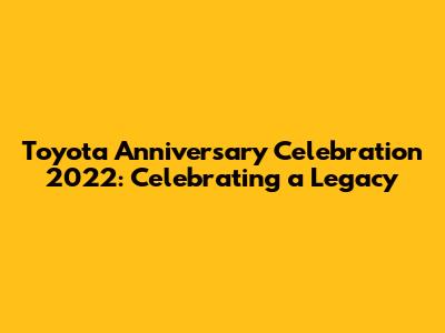 Toyota Anniversary Celebration 2022: Celebrating a Legacy
