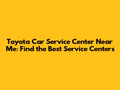 Toyota Car Service Center Near Me: Find the Best Service Centers