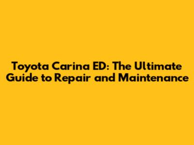 Toyota Carina ED: The Ultimate Guide to Repair and Maintenance