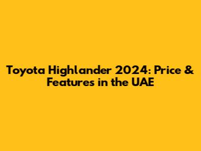Toyota Highlander 2024: Price & Features in the UAE