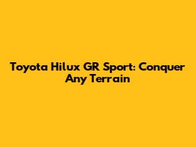Toyota Hilux GR Sport: Conquer Any Terrain