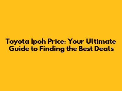 Toyota Ipoh Price: Your Ultimate Guide to Finding the Best Deals