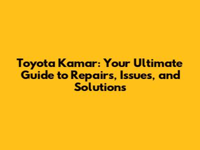 Toyota Kamar: Your Ultimate Guide to Repairs, Issues, and Solutions