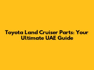 Toyota Land Cruiser Parts: Your Ultimate UAE Guide