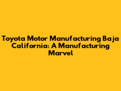 Toyota Motor Manufacturing Baja California: A Manufacturing Marvel