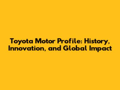 Toyota Motor Profile: History, Innovation, and Global Impact