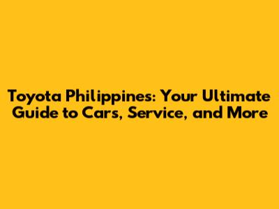 Toyota Philippines: Your Ultimate Guide to Cars, Service, and More