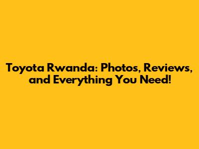 Toyota Rwanda: Photos, Reviews, and Everything You Need!