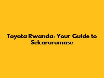 Toyota Rwanda: Your Guide to Sekarurumase