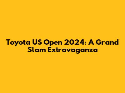 Toyota US Open 2024: A Grand Slam Extravaganza