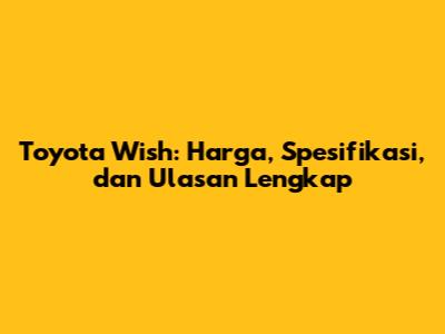 Toyota Wish: Harga, Spesifikasi, dan Ulasan Lengkap