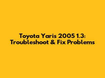 Toyota Yaris 2005 1.3: Troubleshoot & Fix Problems