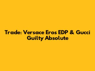 Trade: Versace Eros EDP & Gucci Guilty Absolute