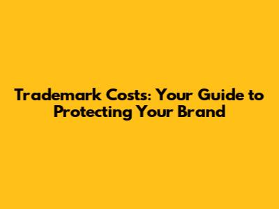 Trademark Costs: Your Guide to Protecting Your Brand