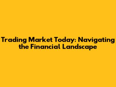 Trading Market Today: Navigating the Financial Landscape
