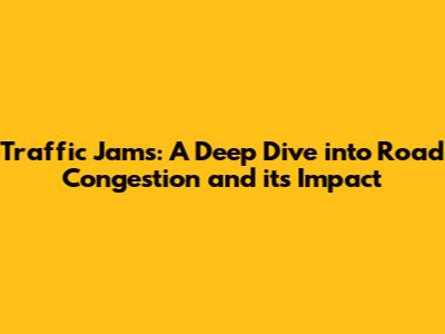 Traffic Jams: A Deep Dive into Road Congestion and its Impact