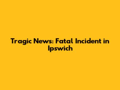 Tragic News: Fatal Incident in Ipswich