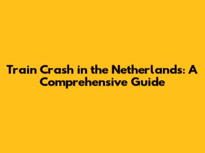 Train Crash in the Netherlands: A Comprehensive Guide