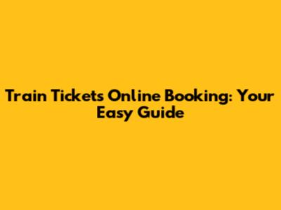 Train Tickets Online Booking: Your Easy Guide