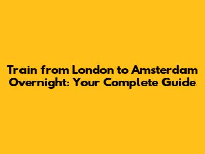 Train from London to Amsterdam Overnight: Your Complete Guide