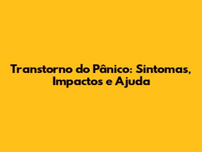Transtorno do Pânico: Sintomas, Impactos e Ajuda