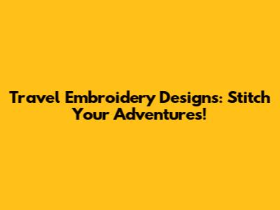 Travel Embroidery Designs: Stitch Your Adventures!
