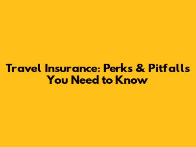 Travel Insurance: Perks & Pitfalls You Need to Know