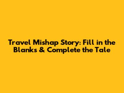 Travel Mishap Story: Fill in the Blanks & Complete the Tale