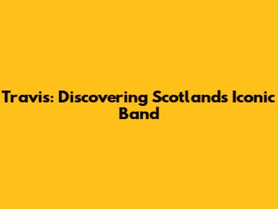 Travis: Discovering Scotland's Iconic Band