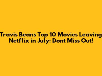 Travis Bean's Top 10 Movies Leaving Netflix in July: Don't Miss Out!
