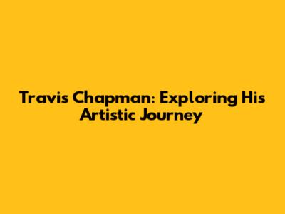 Travis Chapman: Exploring His Artistic Journey