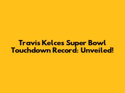 Travis Kelce's Super Bowl Touchdown Record: Unveiled!