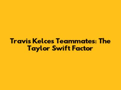 Travis Kelce's Teammates: The Taylor Swift Factor