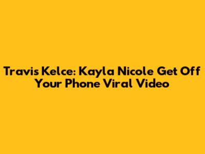 Travis Kelce: Kayla Nicole 'Get Off Your Phone' Viral Video