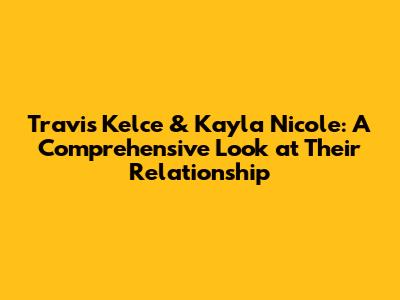 Travis Kelce & Kayla Nicole: A Comprehensive Look at Their Relationship