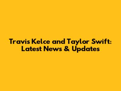 Travis Kelce and Taylor Swift: Latest News & Updates