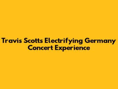 Travis Scott's Electrifying Germany Concert Experience