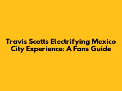 Travis Scott's Electrifying Mexico City Experience: A Fan's Guide
