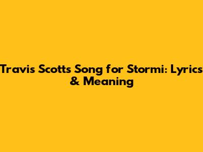 Travis Scott's Song for Stormi: Lyrics & Meaning