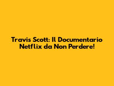 Travis Scott: Il Documentario Netflix da Non Perdere!