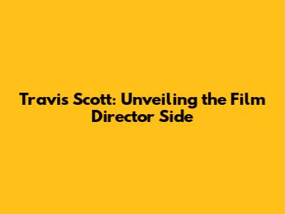Travis Scott: Unveiling the Film Director Side