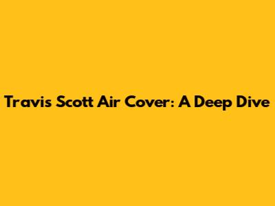 Travis Scott Air Cover: A Deep Dive