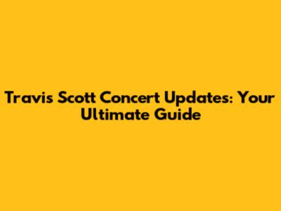 Travis Scott Concert Updates: Your Ultimate Guide