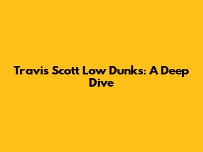 Travis Scott Low Dunks: A Deep Dive