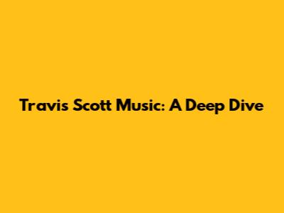 Travis Scott Music: A Deep Dive