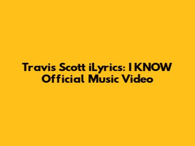 Travis Scott iLyrics: I KNOW Official Music Video
