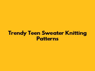 Trendy Teen Sweater Knitting Patterns